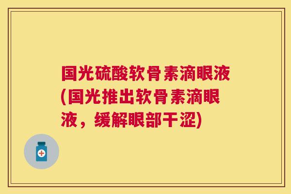 国光硫酸软骨素滴眼液(国光推出软骨素滴眼液,缓解眼部干涩)