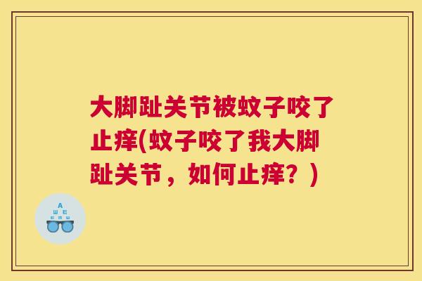 大脚趾关节被蚊子咬了止痒(蚊子咬了我大脚趾关节，如何止痒？)