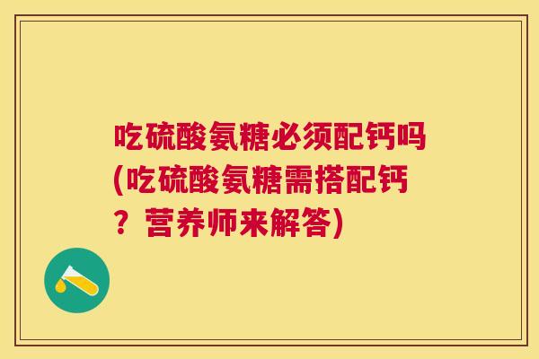 吃硫酸氨糖必须配钙吗(吃硫酸氨糖需搭配钙？营养师来解答)