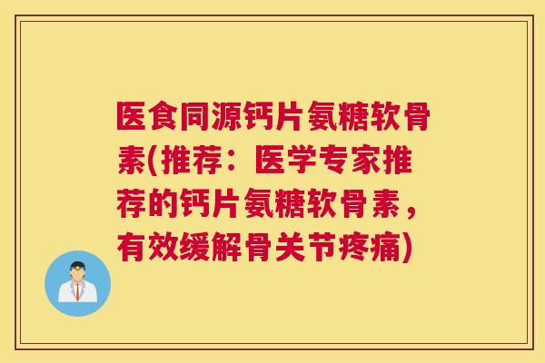 医食同源钙片氨糖软骨素(推荐：医学专家推荐的钙片氨糖软骨素，有效缓解骨关节疼痛)