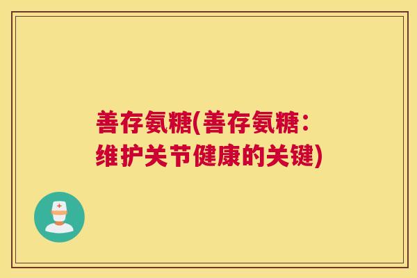 善存氨糖(善存氨糖:维护关节健康的关键)