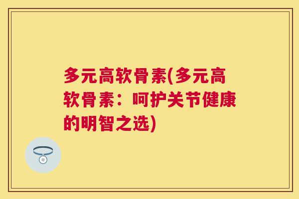 多元高软骨素(多元高软骨素:呵护关节健康的明智之选)