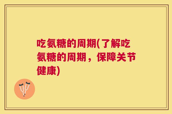 吃氨糖的周期(了解吃氨糖的周期,保障关节健康)