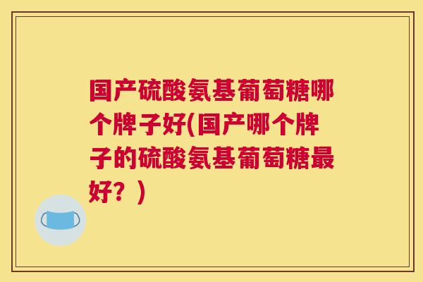 国产硫酸氨基葡萄糖哪个牌子好(国产哪个牌子的硫酸氨基葡萄糖最好？)