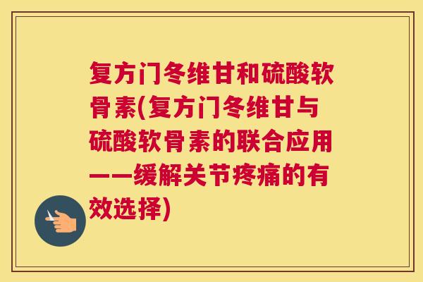 复方门冬维甘和硫酸软骨素(复方门冬维甘与硫酸软骨素的联合应用——缓解关节疼痛的有效选择)
