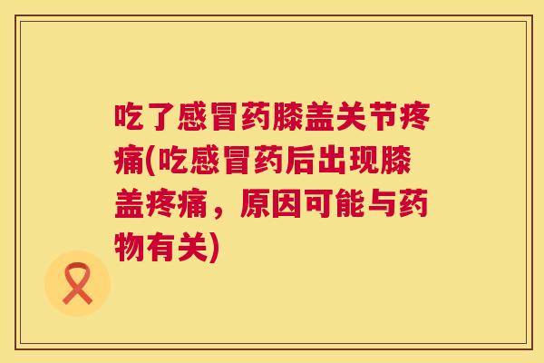 吃了感冒药膝盖关节疼痛(吃感冒药后出现膝盖疼痛,原因可能与药物有关)