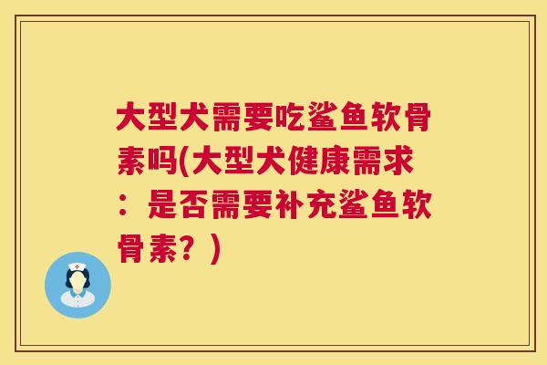 大型犬需要吃鲨鱼软骨素吗(大型犬健康需求:是否需要补充鲨鱼软骨素?)