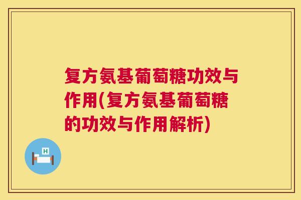 复方氨基葡萄糖功效与作用(复方氨基葡萄糖的功效与作用解析)