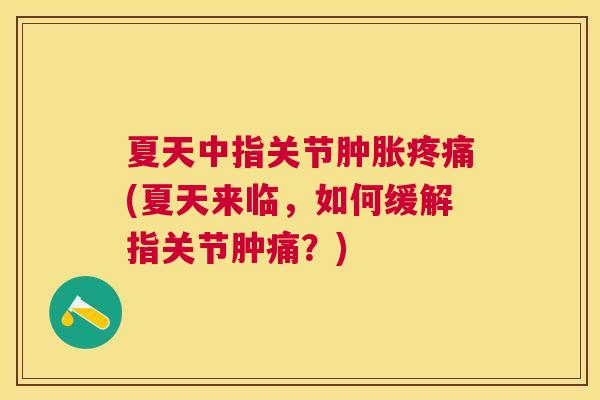 夏天中指关节肿胀疼痛(夏天来临,如何缓解指关节肿痛?)