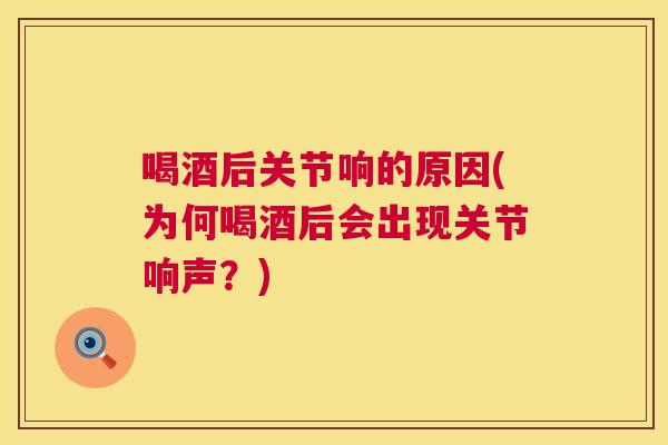 喝酒后关节响的原因(为何喝酒后会出现关节响声?)