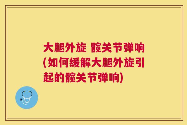 大腿外旋 髋关节弹响(如何缓解大腿外旋引起的髋关节弹响)