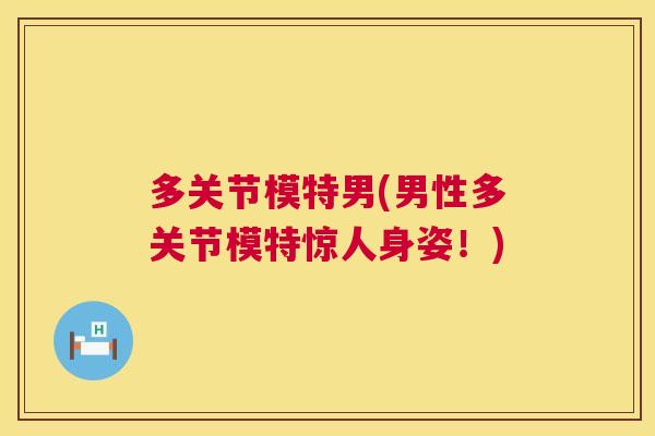 多关节模特男(男性多关节模特惊人身姿!)