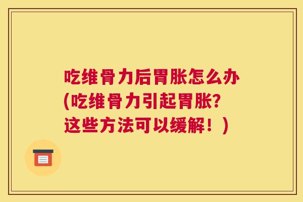 吃维骨力后胃胀怎么办(吃维骨力引起胃胀?这些方法可以缓解!)