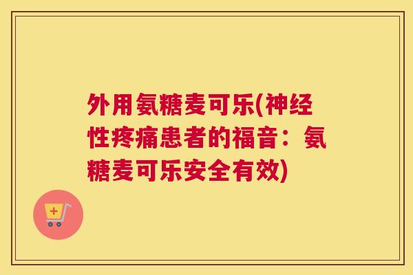 外用氨糖麦可乐(神经性疼痛患者的福音：氨糖麦可乐安全有效)