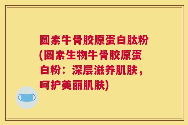 圆素牛骨胶原蛋白肽粉(圆素生物牛骨胶原蛋白粉:深层滋养肌肤,呵护美丽肌肤)