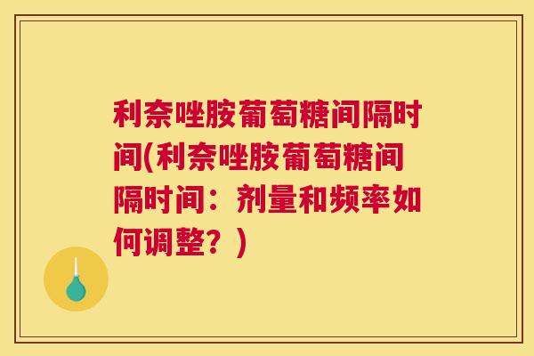 利奈唑胺葡萄糖间隔时间(利奈唑胺葡萄糖间隔时间:剂量和频率如何调整?) 利奈唑胺葡萄糖间隔时间(利奈唑胺葡萄糖间隔时间:剂量和频率如何调整?)