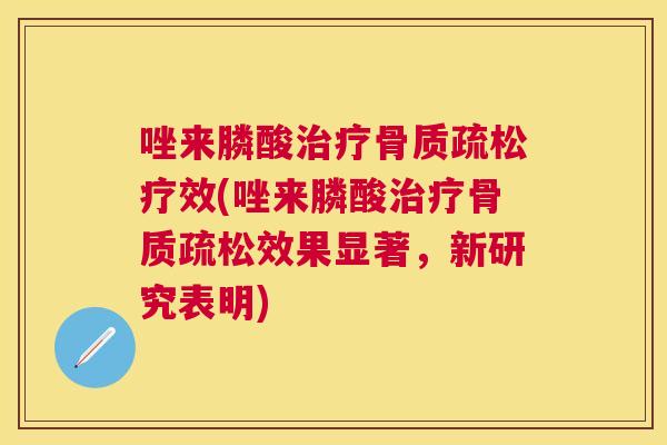 唑来膦酸治疗骨质疏松疗效(唑来膦酸治疗骨质疏松效果显著,新研究表明)