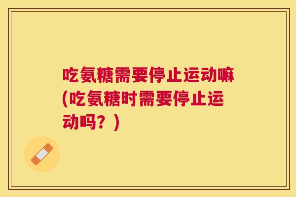 吃氨糖需要停止运动嘛(吃氨糖时需要停止运动吗?)