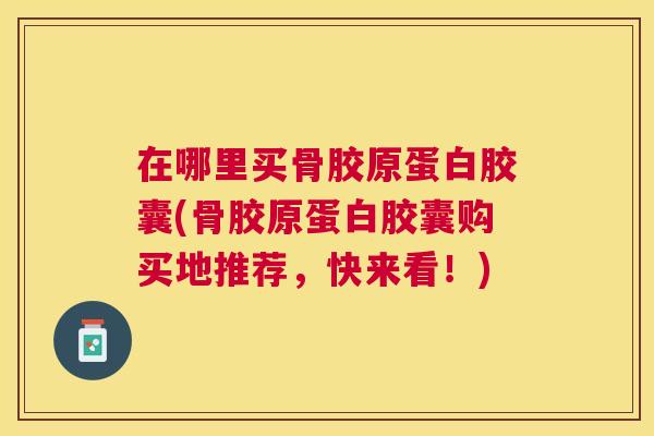 在哪里买骨胶原蛋白胶囊(骨胶原蛋白胶囊购买地推荐，快来看！)