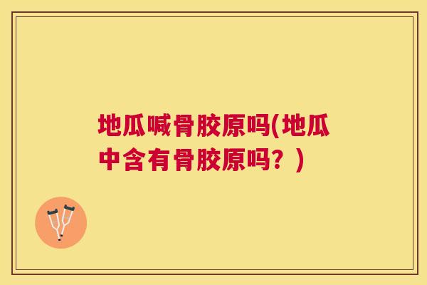 地瓜喊骨胶原吗(地瓜中含有骨胶原吗?) 地瓜喊骨胶原吗(地瓜中含有骨胶原吗?)
