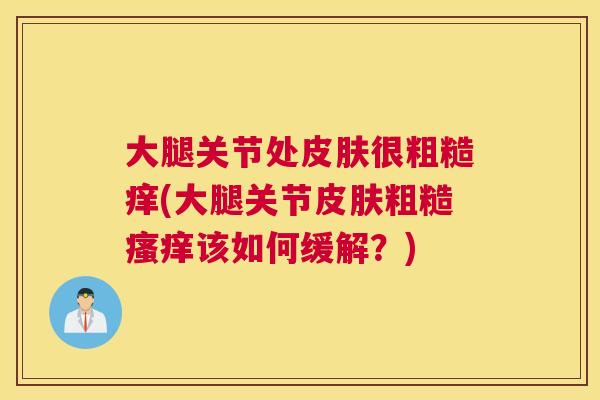 大腿关节处皮肤很粗糙痒(大腿关节皮肤粗糙瘙痒该如何缓解?)