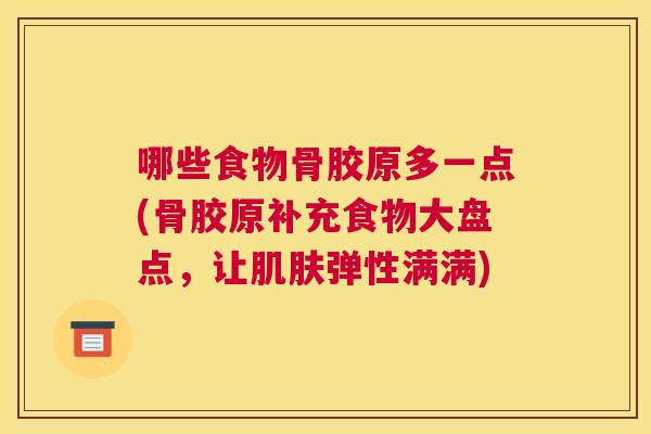 哪些食物骨胶原多一点(骨胶原补充食物大盘点，让肌肤弹性满满)