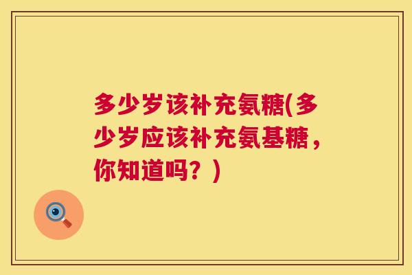 多少岁该补充氨糖(多少岁应该补充氨基糖,你知道吗?)