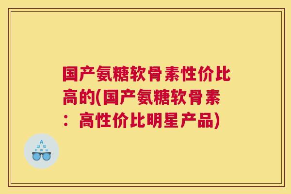 国产氨糖软骨素性价比高的(国产氨糖软骨素:高性价比明星产品)