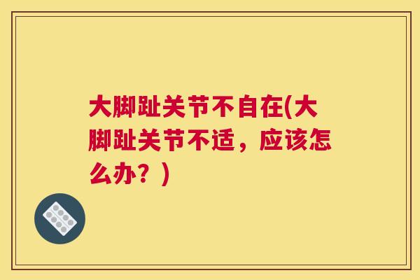 大脚趾关节不自在(大脚趾关节不适,应该怎么办?)