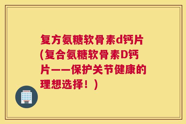 复方氨糖软骨素d钙片(复合氨糖软骨素D钙片——保护关节健康的理想选择！)