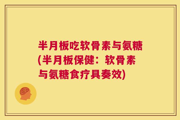 半月板吃软骨素与氨糖(半月板保健:软骨素与氨糖食疗具奏效)