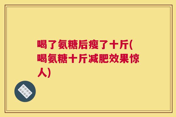 喝了氨糖后瘦了十斤(喝氨糖十斤减肥效果惊人)