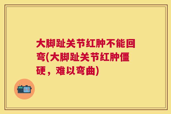 大脚趾关节红肿不能回弯(大脚趾关节红肿僵硬,难以弯曲)