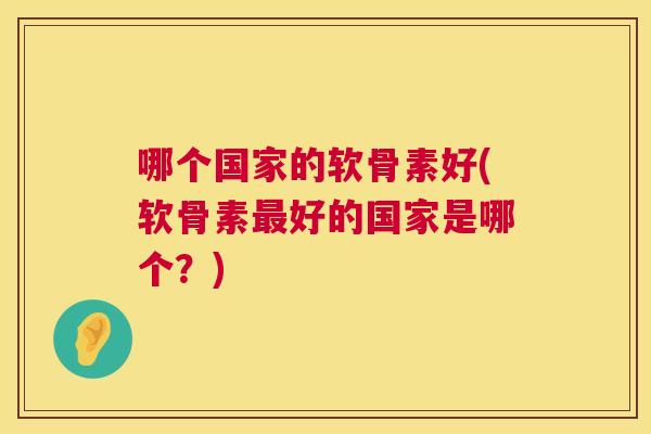 哪个国家的软骨素好(软骨素最好的国家是哪个?)