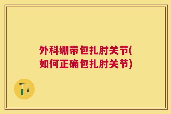 外科绷带包扎肘关节(如何正确包扎肘关节)