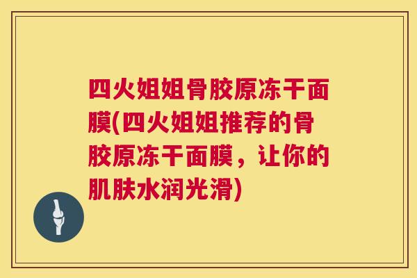 四火姐姐骨胶原冻干面膜(四火姐姐推荐的骨胶原冻干面膜,让你的肌肤水润光滑)