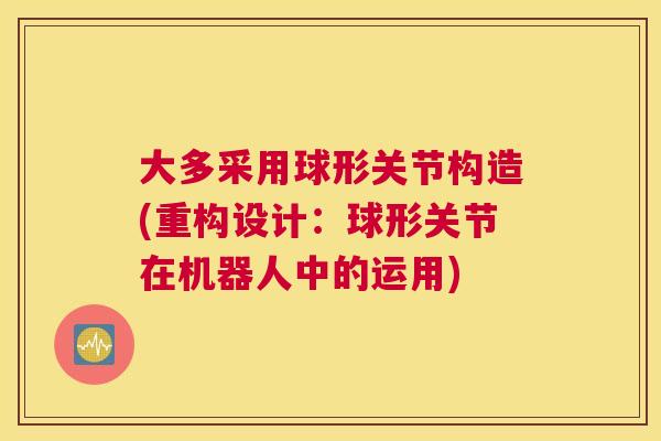 大多采用球形关节构造(重构设计:球形关节在机器人中的运用)