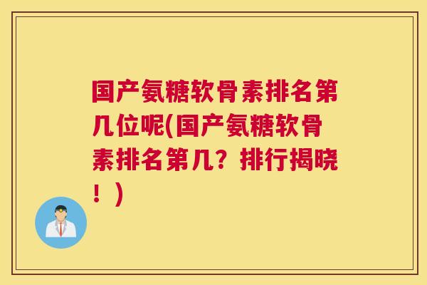 国产氨糖软骨素排名第几位呢(国产氨糖软骨素排名第几?排行揭晓!)