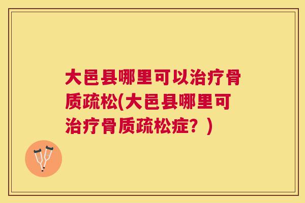 大邑县哪里可以治疗骨质疏松(大邑县哪里可治疗骨质疏松症?)
