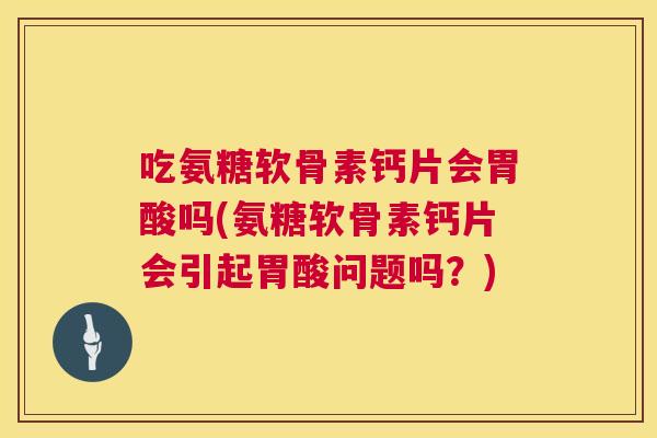 吃氨糖软骨素钙片会胃酸吗(氨糖软骨素钙片会引起胃酸问题吗?)