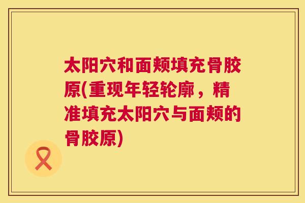 太阳穴和面颊填充骨胶原(重现年轻轮廓，精准填充太阳穴与面颊的骨胶原)