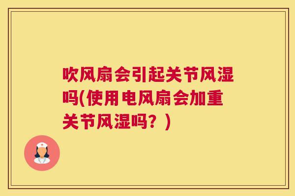 吹风扇会引起关节风湿吗(使用电风扇会加重关节风湿吗?)