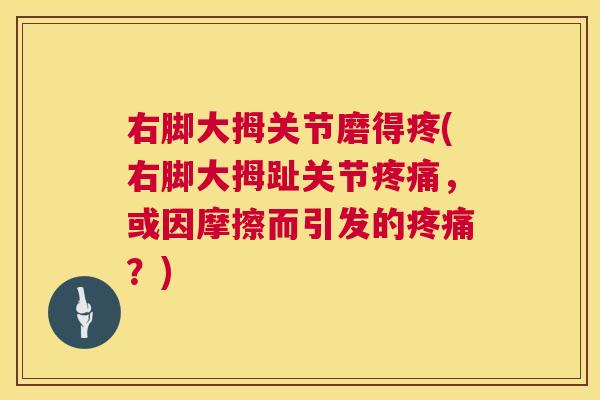 右脚大拇关节磨得疼(右脚大拇趾关节疼痛,或因摩擦而引发的疼痛?)