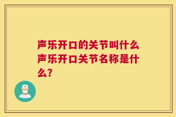 声乐开口的关节叫什么声乐开口关节名称是什么?