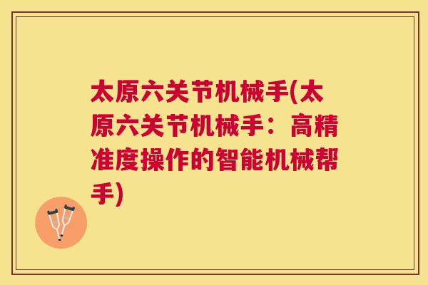 太原六关节机械手(太原六关节机械手:高精准度操作的智能机械帮手)