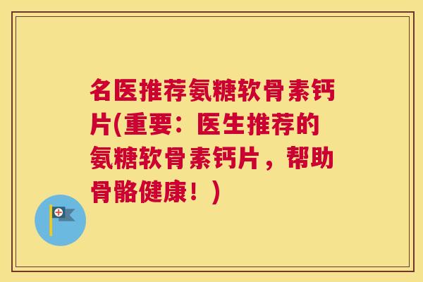 名医推荐氨糖软骨素钙片(重要：医生推荐的氨糖软骨素钙片，帮助骨骼健康！)