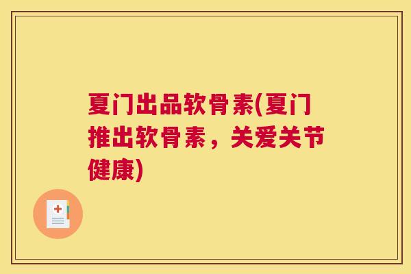 夏门出品软骨素(夏门推出软骨素,关爱关节健康)