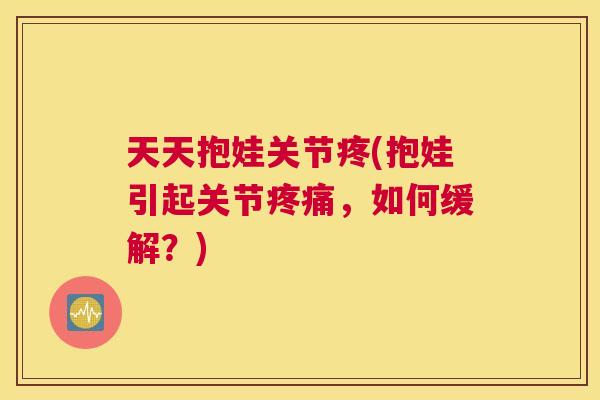 天天抱娃关节疼(抱娃引起关节疼痛，如何缓解？)