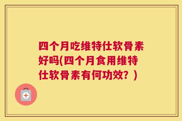 四个月吃维特仕软骨素好吗(四个月食用维特仕软骨素有何功效?)