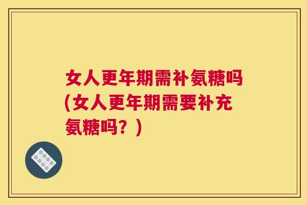 女人需补氨糖吗(女人需要补充氨糖吗?) 女人需补氨糖吗(女人需要补充氨糖吗?)